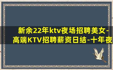 新余22年ktv夜场招聘美女-高端KTV招聘薪资日结-十年夜