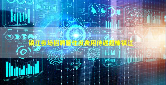镇江夜场招聘管住没费用待遇超棒镇江